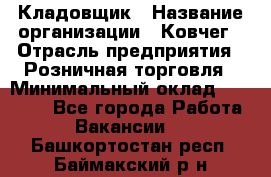 Кладовщик › Название организации ­ Ковчег › Отрасль предприятия ­ Розничная торговля › Минимальный оклад ­ 25 000 - Все города Работа » Вакансии   . Башкортостан респ.,Баймакский р-н